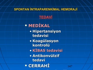 147
SPONTAN İNTRAPARENKİMAL HEMORAJİSPONTAN İNTRAPARENKİMAL HEMORAJİ
TEDAVİTEDAVİ
 MEDİKALMEDİKAL
• HipertansiyonHipertansiyon
tedavisitedavisi
• KoagülasyonKoagülasyon
kontrolükontrolü
• KİBAS tedavisiKİBAS tedavisi
• AntikonvülzifAntikonvülzif
tedavitedavi
 CERRAHİCERRAHİ
 
