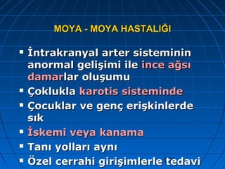 155
MOYA - MOYA HASTALIĞIMOYA - MOYA HASTALIĞI
 İntrakranyal arter sistemininİntrakranyal arter sisteminin
anormal gelişimi ileanormal gelişimi ile ince ağsıince ağsı
damardamarlar oluşumular oluşumu
 ÇokluklaÇoklukla karotis sistemindekarotis sisteminde
 Çocuklar ve genç erişkinlerdeÇocuklar ve genç erişkinlerde
sıksık
 İskemi veya kanamaİskemi veya kanama
 Tanı yolları aynıTanı yolları aynı
 Özel cerrahi girişimlerle tedaviÖzel cerrahi girişimlerle tedavi
 