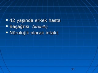 33
 42 yaşında erkek hasta42 yaşında erkek hasta
 BaşağrısıBaşağrısı (kronik)(kronik)
 Nörolojik olarak intaktNörolojik olarak intakt
 