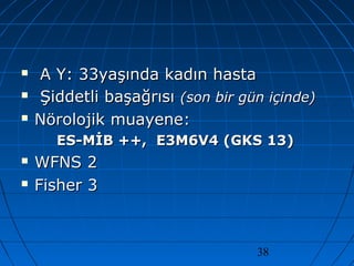 38
 A Y: 33yaşında kadın hastaA Y: 33yaşında kadın hasta
 Şiddetli başağrısıŞiddetli başağrısı (son bir gün içinde)(son bir gün içinde)
 Nörolojik muayene:Nörolojik muayene:
ES-MİB ++, E3M6V4 (GKS 13)ES-MİB ++, E3M6V4 (GKS 13)
 WFNS 2WFNS 2
 Fisher 3Fisher 3
 