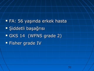 51
 FA: 56 yaşında erkek hastaFA: 56 yaşında erkek hasta
 Şiddetli başağrısıŞiddetli başağrısı
 GKS 14 (WFNS grade 2)GKS 14 (WFNS grade 2)
 Fisher grade IVFisher grade IV
 