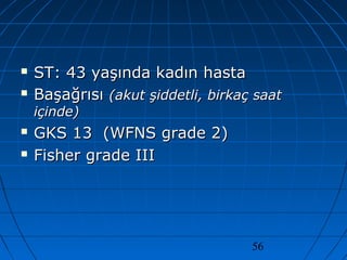 56
 ST: 43 yaşında kadın hastaST: 43 yaşında kadın hasta
 BaşağrısıBaşağrısı (akut şiddetli, birkaç saat(akut şiddetli, birkaç saat
içinde)içinde)
 GKS 13 (WFNS grade 2)GKS 13 (WFNS grade 2)
 Fisher grade IIIFisher grade III
 