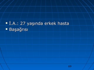 69
 İ.A.: 27 yaşında erkek hastaİ.A.: 27 yaşında erkek hasta
 BaşağrısıBaşağrısı
 