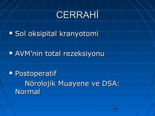 77
CERRAHİCERRAHİ
 Sol oksipital kranyotomiSol oksipital kranyotomi
 AVM’nin total rezeksiyonuAVM’nin total rezeksiyonu
 PostoperatifPostoperatif
Nörolojik Muayene ve DSA:Nörolojik Muayene ve DSA:
NormalNormal
 