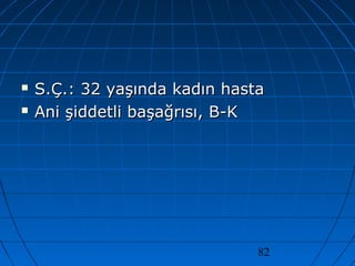 82
 S.Ç.: 32 yaşında kadın hastaS.Ç.: 32 yaşında kadın hasta
 Ani şiddetli başağrısı, B-KAni şiddetli başağrısı, B-K
 