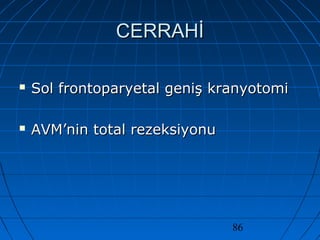 86
CERRAHİCERRAHİ
 Sol frontoparyetal geniş kranyotomiSol frontoparyetal geniş kranyotomi
 AVM’nin total rezeksiyonuAVM’nin total rezeksiyonu
 