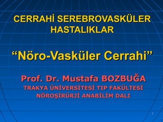 11
CERRAHİ SEREBROVASKÜLERCERRAHİ SEREBROVASKÜLER
HASTALIKLARHASTALIKLAR
“Nöro-Vasküler Cerrahi”“Nöro-Vasküler Cerrahi”
Prof. Dr. Mustafa BOZBUĞAProf. Dr. Mustafa BOZBUĞA
TRAKYA ÜNİVERSİTESİ TIP FAKÜLTESİTRAKYA ÜNİVERSİTESİ TIP FAKÜLTESİ
NÖROŞİRÜRJİ ANABİLİM DALINÖROŞİRÜRJİ ANABİLİM DALI
 