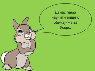 Данас ћемо
научити више о
обичајима за
Ускрс.
 