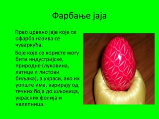 Фарбање јаја
Прво црвено јаје које се
офарба назива се
чуваркућа.
Боје које се користе могу
бити индустријске,
природне (луковина,
латице и листови
биљака), а украси, ако их
уопште има, варирају од
течних боја до шљокица,
украсних фолија и
налепница.
 