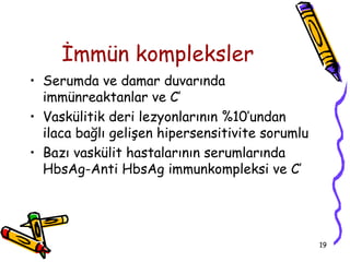 İmmün kompleksler
• Serumda ve damar duvarında
  immünreaktanlar ve C’
• Vaskülitik deri lezyonlarının %10’undan
  ilaca bağlı gelişen hipersensitivite sorumlu
• Bazı vaskülit hastalarının serumlarında
  HbsAg-Anti HbsAg immunkompleksi ve C’




                                                 19
 