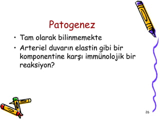 Patogenez
• Tam olarak bilinmemekte
• Arteriel duvarın elastin gibi bir
  komponentine karşı immünolojik bir
  reaksiyon?




                                       26
 