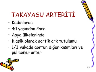 TAKAYASU ARTERİTİ
•   Kadınlarda
•   40 yaşından önce
•   Asya ülkelerinde
•   Klasik olarak aortik ark tutulumu
•   1/3 vakada aortun diğer kısımları ve
    pulmoner arter


                                           29
 