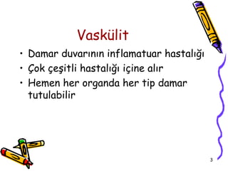 Vaskülit
• Damar duvarının inflamatuar hastalığı
• Çok çeşitli hastalığı içine alır
• Hemen her organda her tip damar
  tutulabilir




                                          3
 