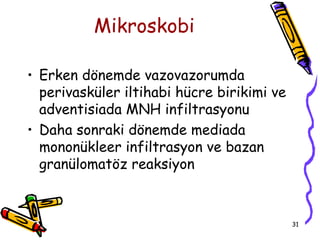 Mikroskobi

• Erken dönemde vazovazorumda
  perivasküler iltihabi hücre birikimi ve
  adventisiada MNH infiltrasyonu
• Daha sonraki dönemde mediada
  mononükleer infiltrasyon ve bazan
  granülomatöz reaksiyon



                                            31
 