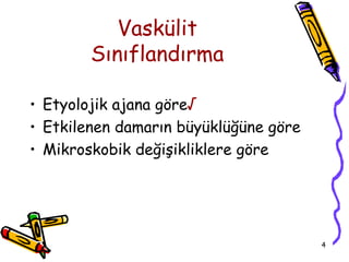 Vaskülit
        Sınıflandırma

• Etyolojik ajana göre√
• Etkilenen damarın büyüklüğüne göre
• Mikroskobik değişikliklere göre




                                       4
 