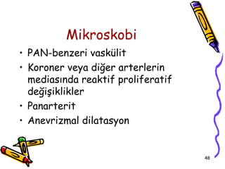 Mikroskobi
• PAN-benzeri vaskülit
• Koroner veya diğer arterlerin
  mediasında reaktif proliferatif
  değişiklikler
• Panarterit
• Anevrizmal dilatasyon


                                    48
 