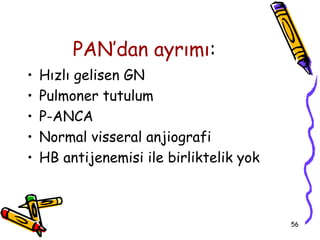 PAN’dan ayrımı:
•   Hızlı gelisen GN
•   Pulmoner tutulum
•   P-ANCA
•   Normal visseral anjiografi
•   HB antijenemisi ile birliktelik yok



                                          56
 