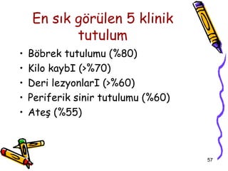 En sık görülen 5 klinik
           tutulum
•   Böbrek tutulumu (%80)
•   Kilo kaybI (>%70)
•   Deri lezyonlarI (>%60)
•   Periferik sinir tutulumu (%60)
•   Ateş (%55)



                                     57
 