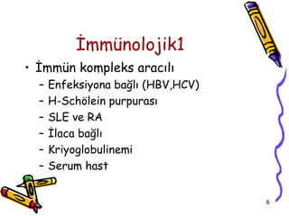 İmmünolojik1
• İmmün kompleks aracılı
  –   Enfeksiyona bağlı (HBV,HCV)
  –   H-Schölein purpurası
  –   SLE ve RA
  –   İlaca bağlı
  –   Kriyoglobulinemi
  –   Serum hast


                                    6
 