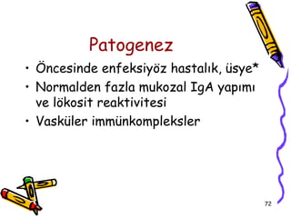 Patogenez
• Öncesinde enfeksiyöz hastalık, üsye*
• Normalden fazla mukozal IgA yapımı
  ve lökosit reaktivitesi
• Vasküler immünkompleksler




                                         72
 
