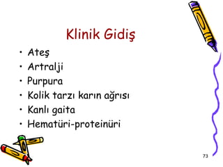 Klinik Gidiş
•   Ateş
•   Artralji
•   Purpura
•   Kolik tarzı karın ağrısı
•   Kanlı gaita
•   Hematüri-proteinüri


                               73
 