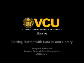 Getting Started with Data in Your Library
Margaret Henderson
Director, Research Data Management
VCU Libraries

 