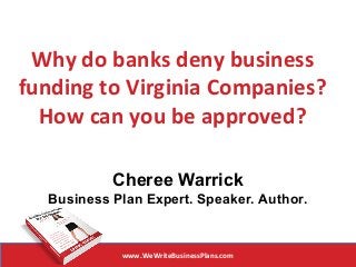 Why do banks deny business 
funding to Virginia Companies? 
How can you be approved? 
Cheree Warrick 
Business Plan Expert. Speaker. Author. 
www.WeWriteBusinessPlans.com 
 