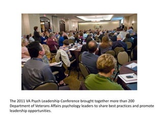 The 2011 VA Psych Leadership Conference brought together more than 200 Department of Veterans Affairs psychology leaders to share best practices and promote leadership opportunities.  