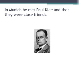 In Munich he met Paul Klee and then
they were close friends.
 