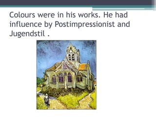 Colours were in his works. He had
influence by Postimpressionist and
Jugendstil .
 