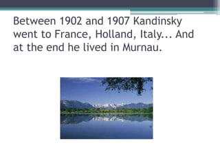 Between 1902 and 1907 Kandinsky
went to France, Holland, Italy... And
at the end he lived in Murnau.
 