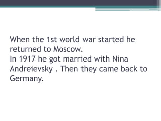 When the 1st world war started he
returned to Moscow.
In 1917 he got married with Nina
Andreievsky . Then they came back to
Germany.
 