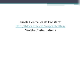 Escola Centcelles de Constantí
http://blocs.xtec.cat/ceipcentcelles/
       Violeta Cristià Balsells
 
