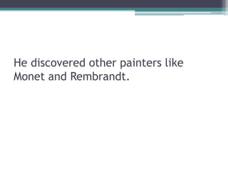 He discovered other painters like
Monet and Rembrandt.
 