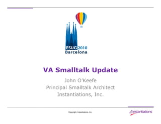 VA Smalltalk Update
        John O’Keefe
Principal Smalltalk Architect
     Instantiations, Inc.


         Copyright, Instantiations, Inc.
 