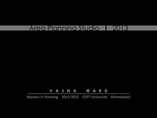 Area Planning Studio l 2013

V A S N A

W A R D

Masters in Planning 2013-2015 CEPT University Ahmedabad

 