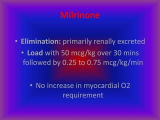 Milrinone
• Elimination: primarily renally excreted
• Load with 50 mcg/kg over 30 mins
followed by 0.25 to 0.75 mcg/kg/min
• No increase in myocardial O2
requirement
 