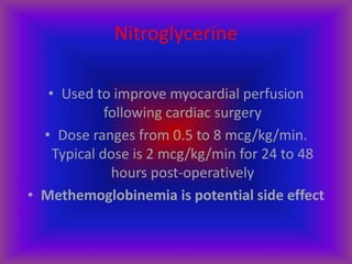 Nitroglycerine
• Used to improve myocardial perfusion
following cardiac surgery
• Dose ranges from 0.5 to 8 mcg/kg/min.
Typical dose is 2 mcg/kg/min for 24 to 48
hours post-operatively
• Methemoglobinemia is potential side effect
 