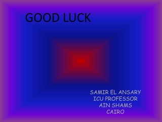 GOOD LUCK
SAMIR EL ANSARY
ICU PROFESSOR
AIN SHAMS
CAIRO
 