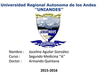 Universidad Regional Autonoma de los Andes
‘’UNIANDES’’
Nombre : Joceline Aguilar González
Curso : Segundo Medicina ‘’A’’
Doctor : Armando Quintana
2015-2016
 