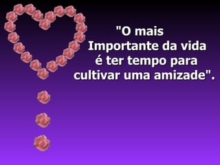 "O mais  Importante da vida  é ter tempo para  cultivar uma amizade". 