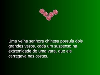 Uma velha senhora chinesa possuía dois grandes vasos, cada um suspenso na extremidade de uma vara, que ela carregava nas costas. 