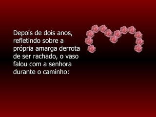 Depois de dois anos, refletindo sobre a própria amarga derrota de ser rachado, o vaso falou com a senhora durante o caminho: 