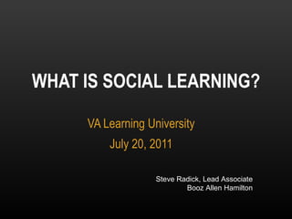 VA Learning University July 20, 2011 WHAT IS SOCIAL LEARNING? Steve Radick, Lead Associate Booz Allen Hamilton 