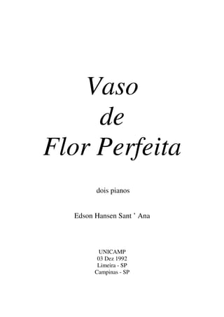 Vaso
de
Flor Perfeita
dois pianos
Edson Hansen Sant ’ Ana
UNICAMP
03 Dez 1992
Limeira - SP
Campinas - SP
 