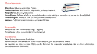 Efectos Secundarios
Digestivos. Náuseas y vómitos. Pirosis.
Cardiovasculares. Hipotensión, taquicardia, colapso. MetaHb.
Respiratorios. Disnea y taquipnea.
Neurológicos. Cefalea (el efecto secundario más común), vértigos, somnolencia, sensación de debilidad.
Dermatológicos. Cianosis, rash cutáneo, dermatitis exfoliativa.
Vascular. Flebitis si se administra en venas periféricas.
Presentación
Ampollas de 5 ml conteniendo 5mg ( 1mg/ml)
Ampollas de 10 ml conteniendo 50 mg (5mg/ml)
Interacciones
Evitar la ingesta excesiva de alcohol.
Administración simultánea con otros vasodilatadores, por posible efecto aditivo
La ingestión de ASA u otros AINES puede disminuir la respuesta terapéutica. No se debe administrar
simultáneamente sildenafilo.
 