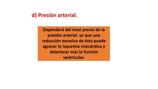 d) Presión arterial.
Dependerá del nivel previo de la
presión arterial, ya que una
reducción excesiva de ésta puede
agravar la isquemia miocárdica y
deteriorar más la función
ventricular.
 