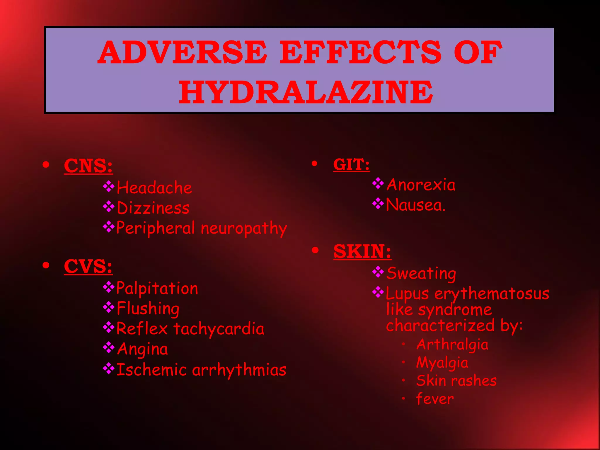 ADVERSE EFFECTS OF  HYDRALAZINE CNS: Headache Dizziness Peripheral neuropathy CVS: Palpitation Flushing Reflex tachycardia Angina Ischemic arrhythmias GIT: Anorexia Nausea. SKIN: Sweating Lupus erythematosus like syndrome characterized by: Arthralgia Myalgia Skin rashes fever 