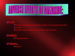 CVS: Severe hypotension resulting in stroke or myocardial infarction. Angina Cardiac failure in pts with ischemic heart disease. ENDO: Hyperglycemia RENAL: edema ADVERSE EFFECTS OF DIAZOXIDE: 