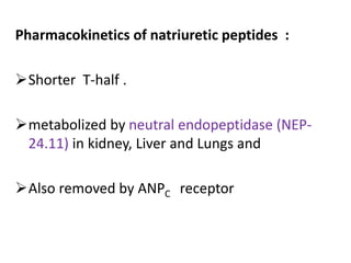 Pharmacokinetics of natriuretic peptides : 
Shorter T-half . 
metabolized by neutral endopeptidase (NEP- 
24.11) in kidney, Liver and Lungs and 
Also removed by ANPC receptor 
 